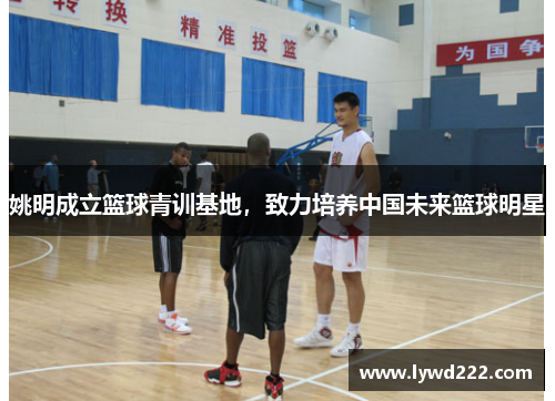 姚明成立篮球青训基地，致力培养中国未来篮球明星